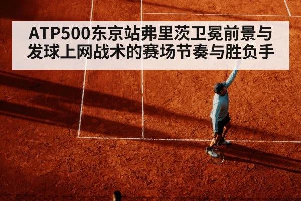 ATP500东京站弗里茨卫冕前景与发球上网战术的赛场节奏与胜负手