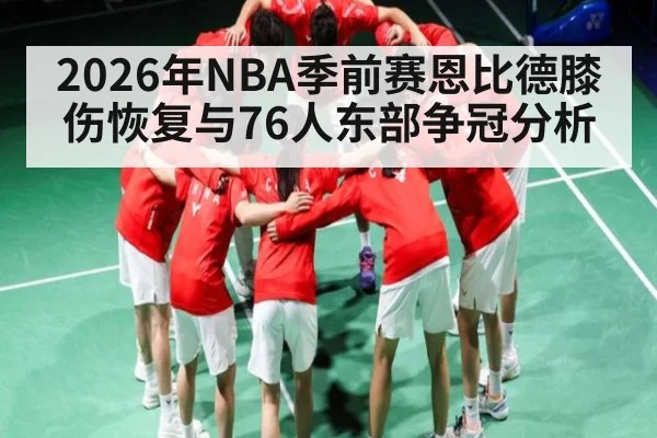 2026年NBA季前赛恩比德膝伤恢复与76人东部争冠分析