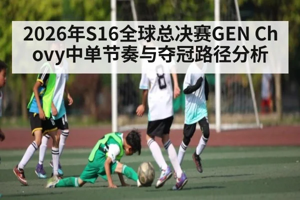 2026年S16全球总决赛GEN Chovy中单节奏与夺冠路径分析