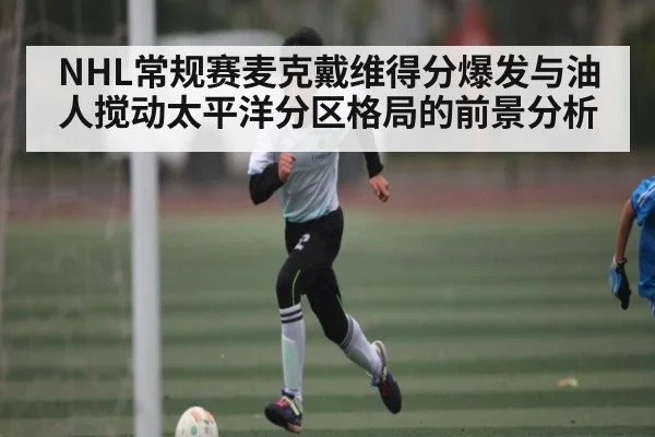 NHL常规赛麦克戴维得分爆发与油人搅动太平洋分区格局的前景分析