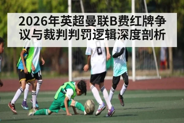 2026年英超曼联B费红牌争议与裁判判罚逻辑深度剖析