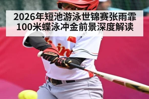 2026年短池游泳世锦赛张雨霏100米蝶泳冲金前景深度解读