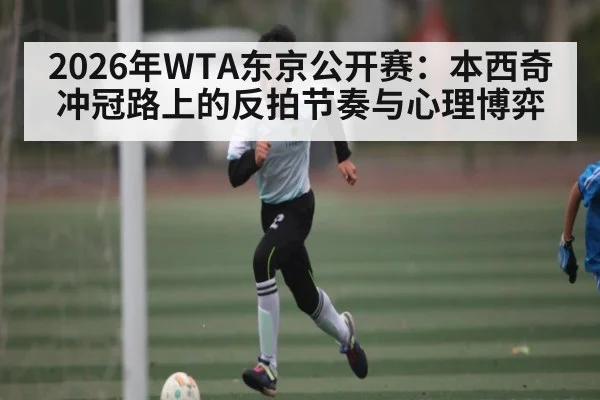 2026年WTA东京公开赛：本西奇冲冠路上的反拍节奏与心理博弈