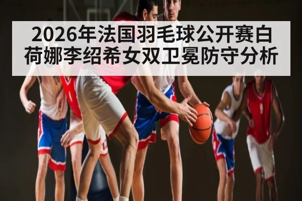 2026年法国羽毛球公开赛白荷娜李绍希女双卫冕防守分析
