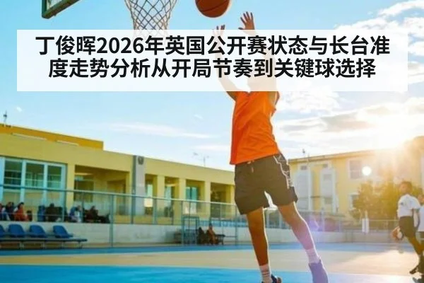 丁俊晖2026年英国公开赛状态与长台准度走势分析从开局节奏到关键球选择